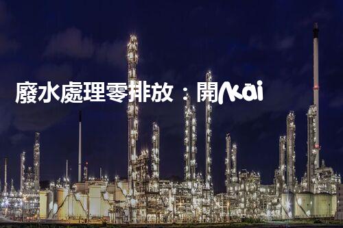 廢水處理零排放：開(kāi)啟水資源循環(huán)利用的以后？